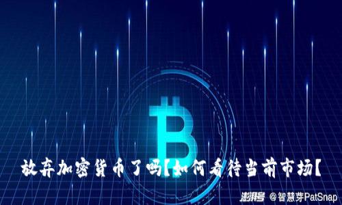 放弃加密货币了吗？如何看待当前市场？