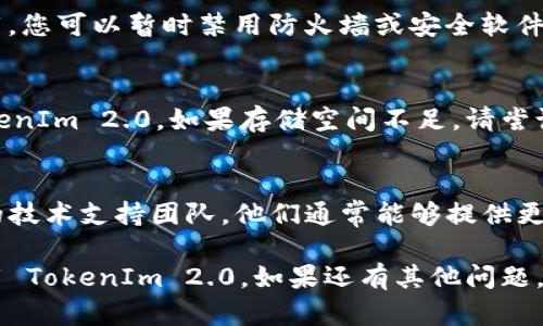 如果您遇到无法下载 TokenIm 2.0 的问题，以下是一些排查和解决的方法：

检查网络连接
首先，请确认您的网络连接是否正常。尝试使用其他网页检查是否能正常访问互联网。若连接不畅，请尝试重启路由器或切换到其他网络环境。

访问官网下载页面
确保您访问的是 TokenIm 的官方网站或官方推荐的下载源。非官方渠道可能存在安全风险，且软件下载链接可能已失效。

尝试不同的浏览器
有时候，浏览器本身的问题也会导致下载失败。可以尝试使用不同的浏览器（如 Chrome、Firefox、Edge 等）进行下载，看看是否能解决问题。

禁用浏览器扩展程序
某些浏览器扩展程序可能会干扰下载操作。尝试暂时禁用这些扩展程序，然后再进行下载。

清理浏览器缓存
过满的缓存可能会导致下载失败。您可以尝试清理浏览器缓存和cookies，然后再尝试下载。

查看防火墙和安全软件
有时候，计算机上的防火墙或安全软件可能会阻止下载。您可以暂时禁用防火墙或安全软件，看看是否能够成功下载。请在使用之后及时重新启用。

检查存储空间
确保您的设备上有足够的存储空间来下载和安装 TokenIm 2.0。如果存储空间不足，请尝试删除一些不必要的文件或应用程序。

联系技术支持
如果以上方法仍无法解决问题，建议联系 TokenIm 的技术支持团队，他们通常能够提供更具体的帮助和指导。

以上是一些常见的解决步骤，希望能够帮助您顺利下载 TokenIm 2.0。如果还有其他问题，请随时询问！