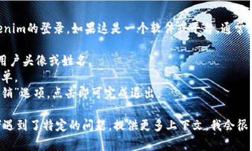 看起来您在询问如何退出Tokenim的登录。如果这是一个软件或平台，通常您可以通过以下方式退出登录：

1. 找到页面顶部或侧边栏的用户头像或姓名。
2. 点击它，通常会弹出一个菜单。
3. 在菜单中寻找“退出”或“注销”选项，点击即可完成退出。

如果您需要更详细的步骤或者遇到了特定的问题，提供更多上下文，我会很乐意帮助您进一步解决。